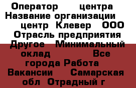 Оператор Call-центра › Название организации ­ Call-центр "Клевер", ООО › Отрасль предприятия ­ Другое › Минимальный оклад ­ 25 000 - Все города Работа » Вакансии   . Самарская обл.,Отрадный г.